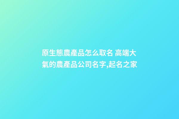 原生態農產品怎么取名 高端大氣的農產品公司名字,起名之家-第1張-公司起名-玄機派